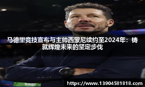马德里竞技宣布与主帅西蒙尼续约至2024年：铸就辉煌未来的坚定步伐