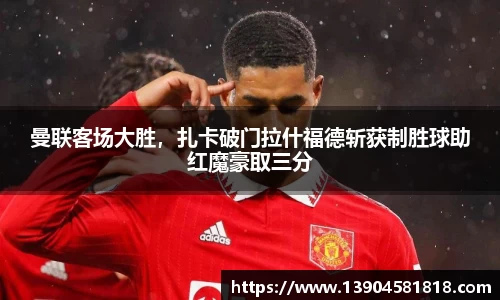 曼联客场大胜，扎卡破门拉什福德斩获制胜球助红魔豪取三分