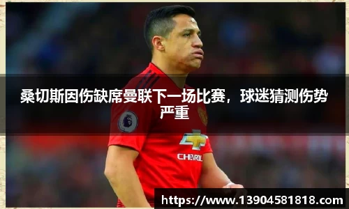 桑切斯因伤缺席曼联下一场比赛，球迷猜测伤势严重