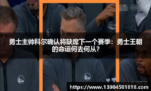 勇士主帅科尔确认将缺席下一个赛季：勇士王朝的命运何去何从？