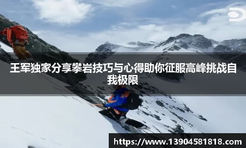 王军独家分享攀岩技巧与心得助你征服高峰挑战自我极限