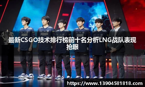 最新CSGO技术排行榜前十名分析LNG战队表现抢眼