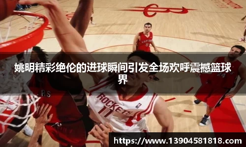 姚明精彩绝伦的进球瞬间引发全场欢呼震撼篮球界