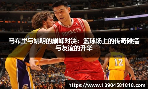 马布里与姚明的巅峰对决：篮球场上的传奇碰撞与友谊的升华