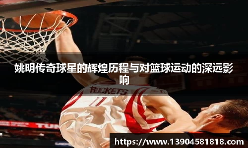 姚明传奇球星的辉煌历程与对篮球运动的深远影响