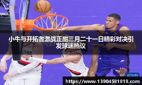 小牛与开拓者激战正酣三月二十一日精彩对决引发球迷热议