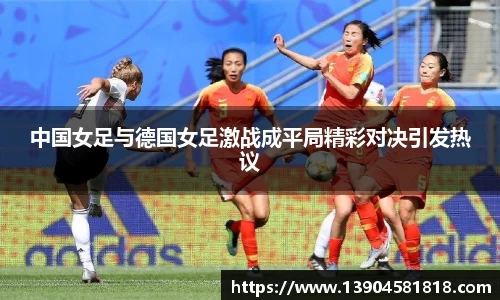 中国女足与德国女足激战成平局精彩对决引发热议