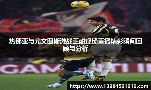热那亚与尤文图斯激战正酣现场直播精彩瞬间回顾与分析