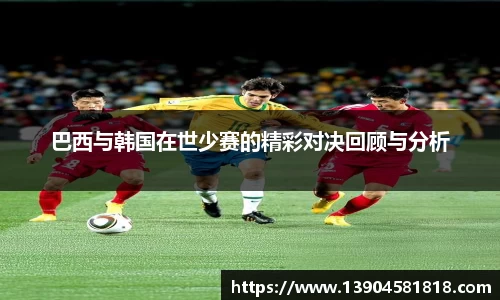 巴西与韩国在世少赛的精彩对决回顾与分析