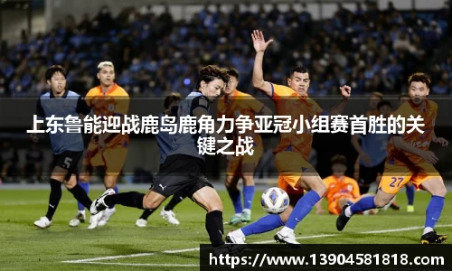 上东鲁能迎战鹿岛鹿角力争亚冠小组赛首胜的关键之战