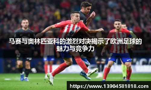 马赛与奥林匹亚科的激烈对决揭示了欧洲足球的魅力与竞争力