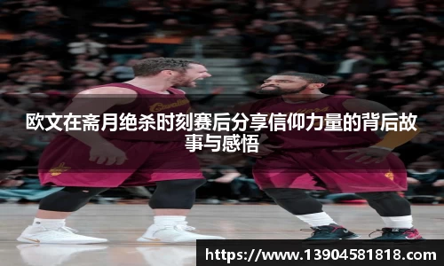 欧文在斋月绝杀时刻赛后分享信仰力量的背后故事与感悟