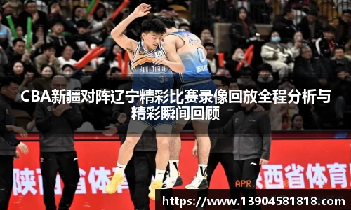 CBA新疆对阵辽宁精彩比赛录像回放全程分析与精彩瞬间回顾