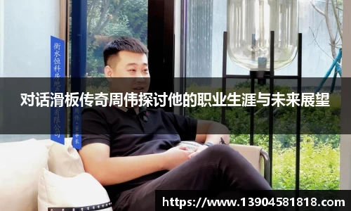 对话滑板传奇周伟探讨他的职业生涯与未来展望