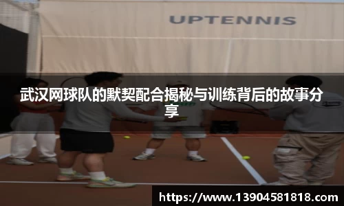 武汉网球队的默契配合揭秘与训练背后的故事分享