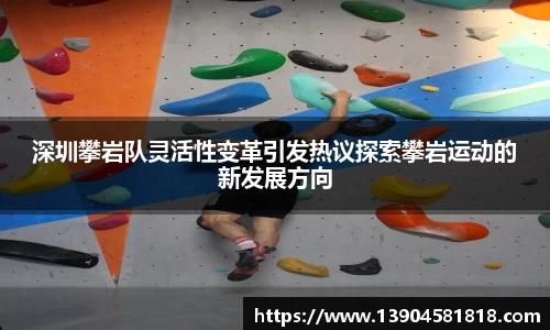 深圳攀岩队灵活性变革引发热议探索攀岩运动的新发展方向