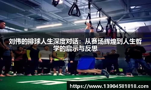 刘伟的排球人生深度对话：从赛场辉煌到人生哲学的启示与反思
