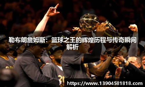 k1体育勒布朗詹姆斯：篮球之王的辉煌历程与传奇瞬间解析