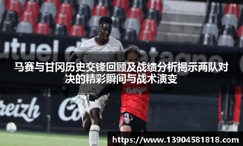 k1体育马赛与甘冈历史交锋回顾及战绩分析揭示两队对决的精彩瞬间与战术演变